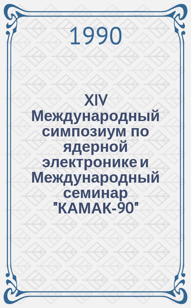 XIV Международный симпозиум по ядерной электронике и Международный семинар "КАМАК-90", Варшава, 25-28 сентября 1990 г. = XIV International symposium on nuclear electronics and International seminar "CAMAC-90". Warsaw, 25-28 Sept. 1990 : Доклады