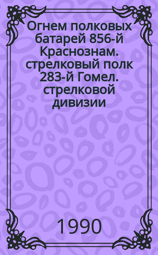 Огнем полковых батарей [856-й Краснознам. стрелковый полк 283-й Гомел. стрелковой дивизии]