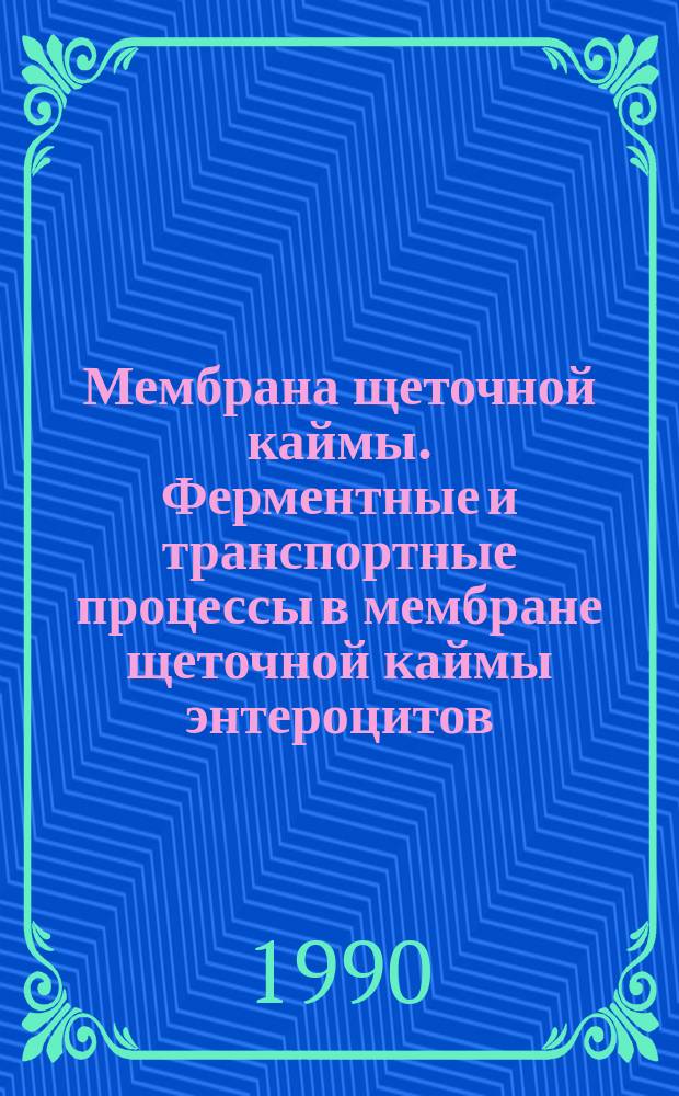 Мембрана щеточной каймы. Ферментные и транспортные процессы в мембране щеточной каймы энтероцитов = Brush border membrane. Enzyme and transport processes in enterocyte brush border membrane : Тез. докл. 4-го всесоюз. симпоз., Юрмала, 2-4 апр. 1990 г