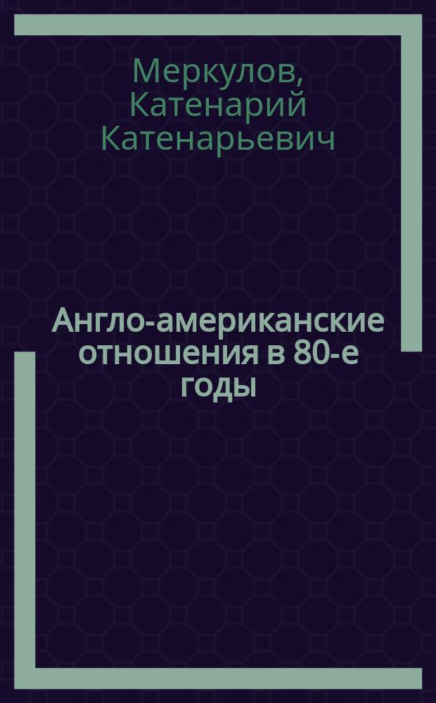 Англо-американские отношения в 80-е годы: политические и военно-политические аспекты : Автореф. дис. на соиск. учен. степ. канд. ист. наук : (07.00.05)