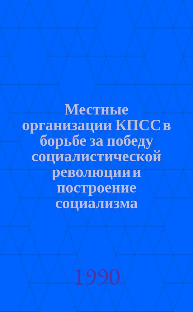 Местные организации КПСС в борьбе за победу социалистической революции и построение социализма : (По материалам Нечернозем. центра РСФСР) : Сб. науч. тр