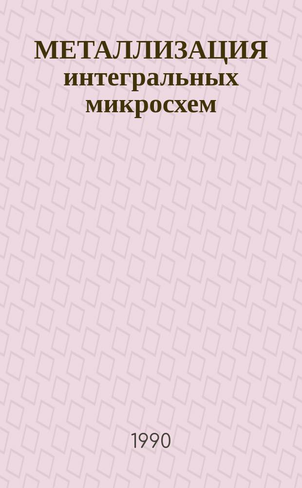 МЕТАЛЛИЗАЦИЯ интегральных микросхем : Учеб. пособие по курсу "Технология интеграл. микросхем"