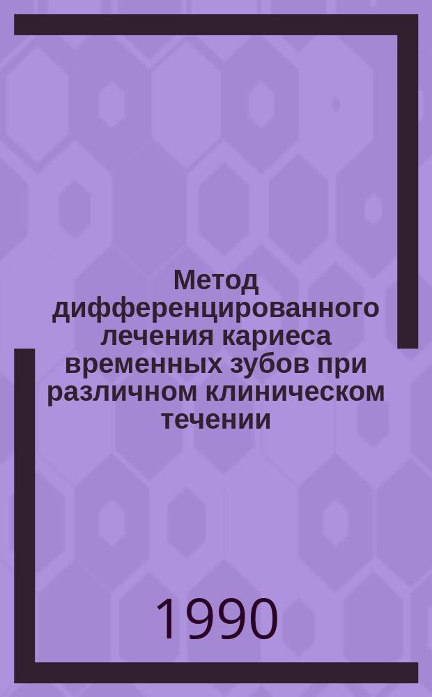 Метод дифференцированного лечения кариеса временных зубов при различном клиническом течении : Метод. рекомендации с правом переизд. мест. органами здравоохранения