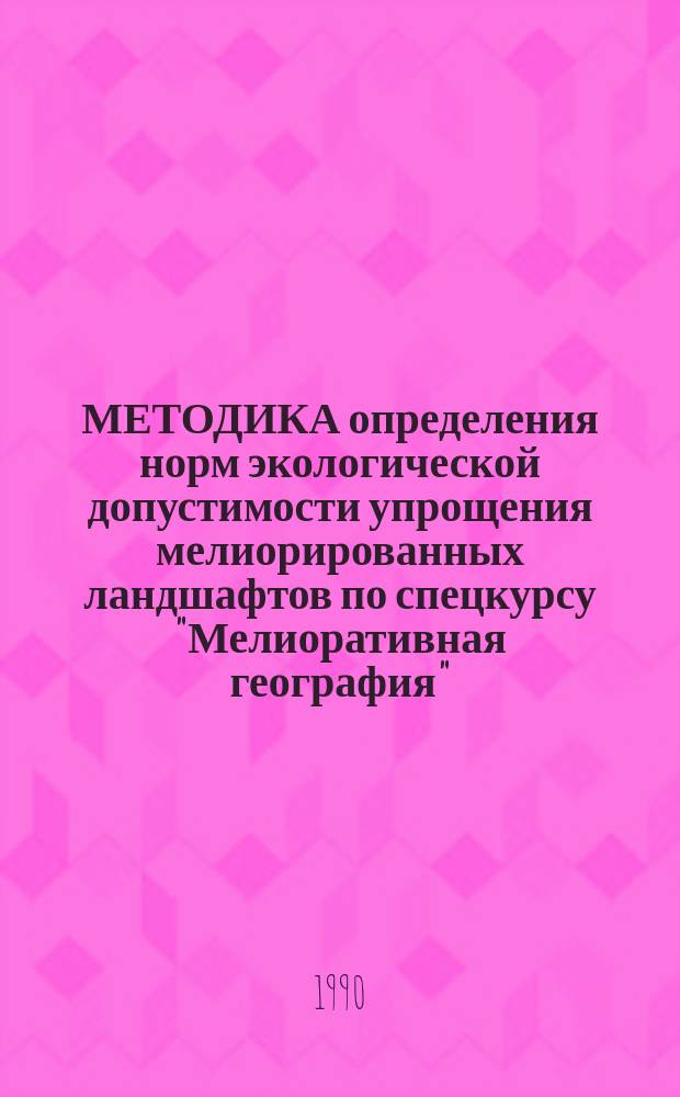 МЕТОДИКА определения норм экологической допустимости упрощения мелиорированных ландшафтов по спецкурсу "Мелиоративная география" : Для студентов спец. 01.18