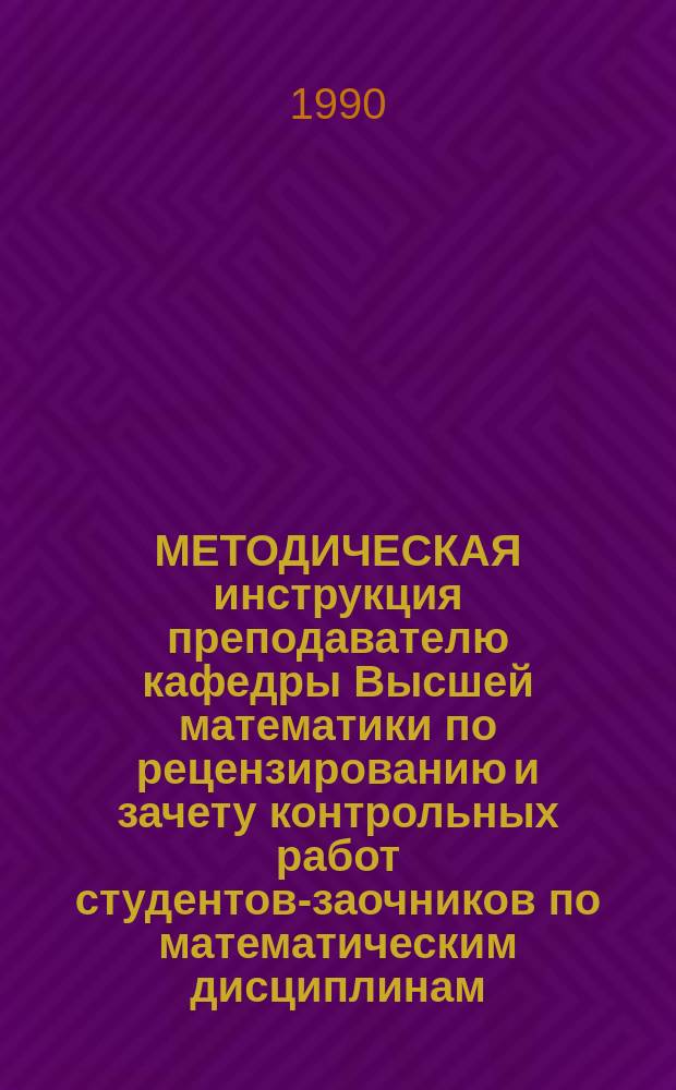 МЕТОДИЧЕСКАЯ инструкция преподавателю кафедры Высшей математики по рецензированию и зачету контрольных работ студентов-заочников по математическим дисциплинам
