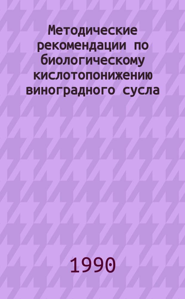 Методические рекомендации по биологическому кислотопонижению виноградного сусла, мезги и вин с использованием дрожжей рода шизосахаромицес