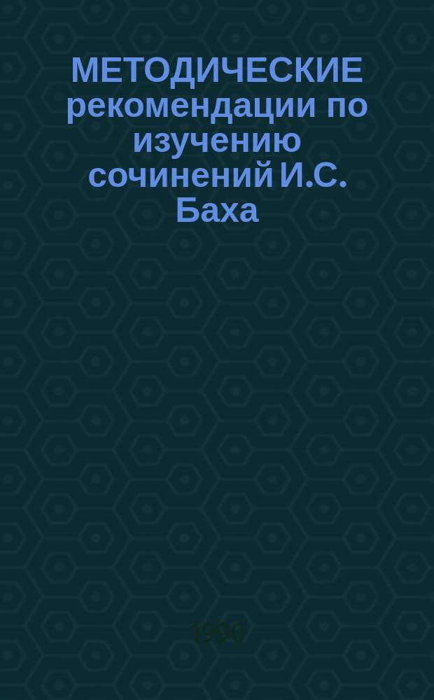 МЕТОДИЧЕСКИЕ рекомендации по изучению сочинений И.С. Баха : Для преподавателей класса фортепиано дет. муз. шк. и муз. уч-щ