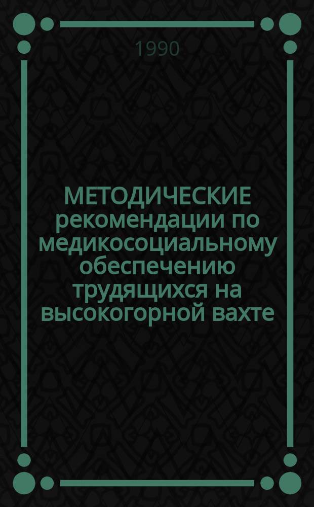 МЕТОДИЧЕСКИЕ рекомендации по медикосоциальному обеспечению трудящихся на высокогорной вахте : Для мед. работников и науч. сотрудников