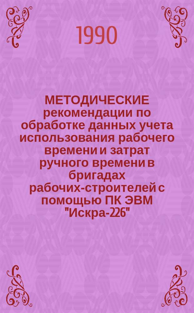 МЕТОДИЧЕСКИЕ рекомендации по обработке данных учета использования рабочего времени и затрат ручного времени в бригадах рабочих-строителей с помощью ПК ЭВМ "Искра-226"
