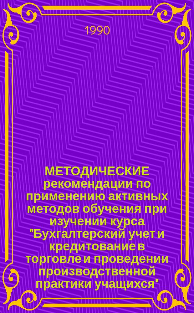 МЕТОДИЧЕСКИЕ рекомендации по применению активных методов обучения при изучении курса "Бухгалтерский учет и кредитование в торговле и проведении производственной практики учащихся" : По спец. 0102 "Бух. учет, контроль и анализ хоз. деятельности"