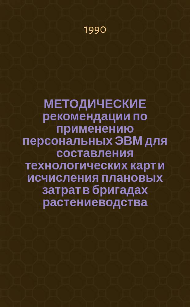 МЕТОДИЧЕСКИЕ рекомендации по применению персональных ЭВМ для составления технологических карт и исчисления плановых затрат в бригадах растениеводства