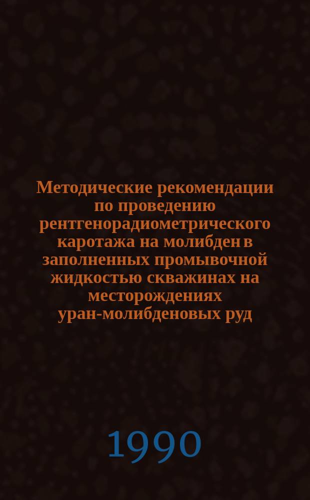 Методические рекомендации по проведению рентгенорадиометрического каротажа на молибден в заполненных промывочной жидкостью скважинах на месторождениях уран-молибденовых руд