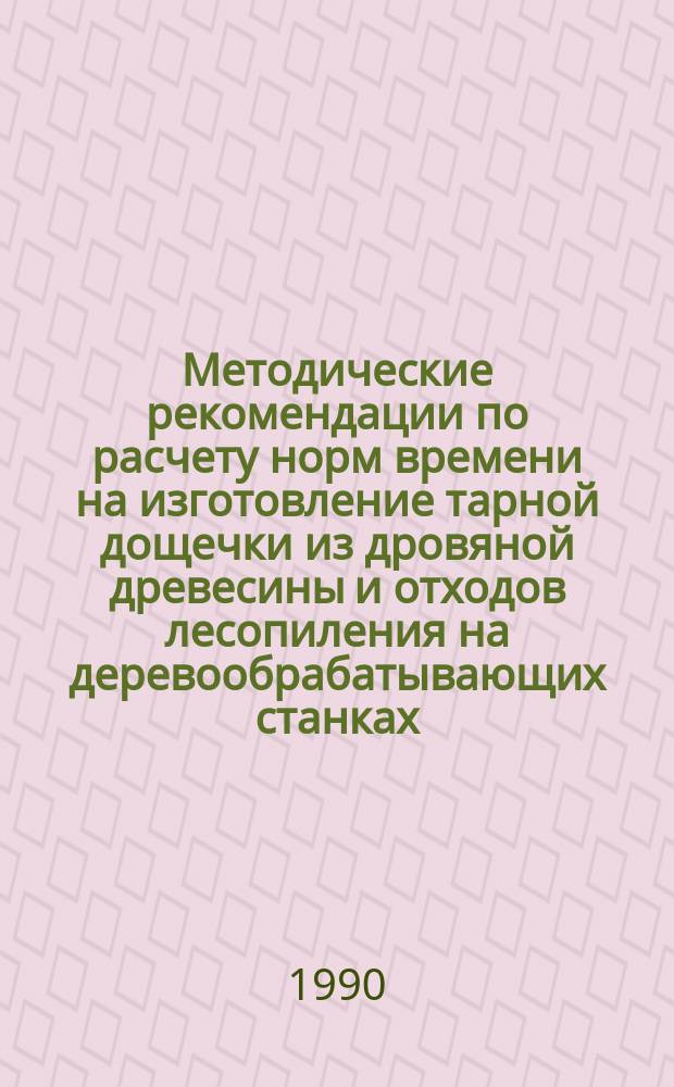 Методические рекомендации по расчету норм времени на изготовление тарной дощечки из дровяной древесины и отходов лесопиления на деревообрабатывающих станках