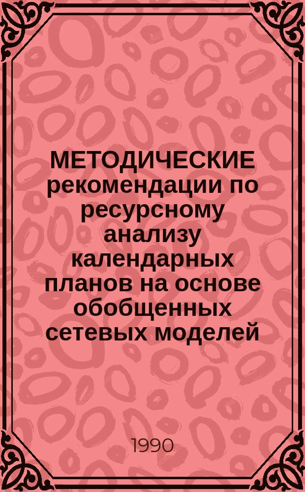 МЕТОДИЧЕСКИЕ рекомендации по ресурсному анализу календарных планов на основе обобщенных сетевых моделей