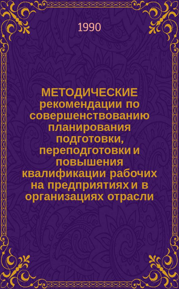 МЕТОДИЧЕСКИЕ рекомендации по совершенствованию планирования подготовки, переподготовки и повышения квалификации рабочих на предприятиях и в организациях отрасли