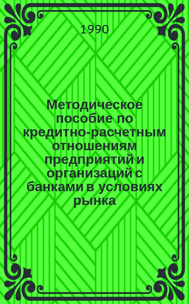 Методическое пособие по кредитно-расчетным отношениям предприятий и организаций с банками в условиях рынка