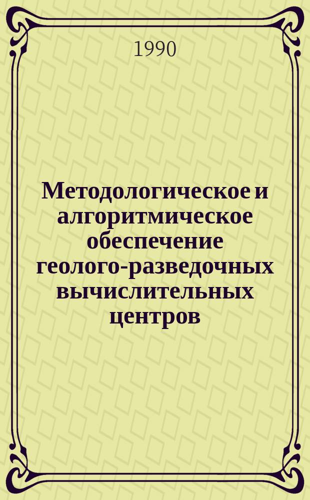 Методологическое и алгоритмическое обеспечение геолого-разведочных вычислительных центров : Сб. науч. тр