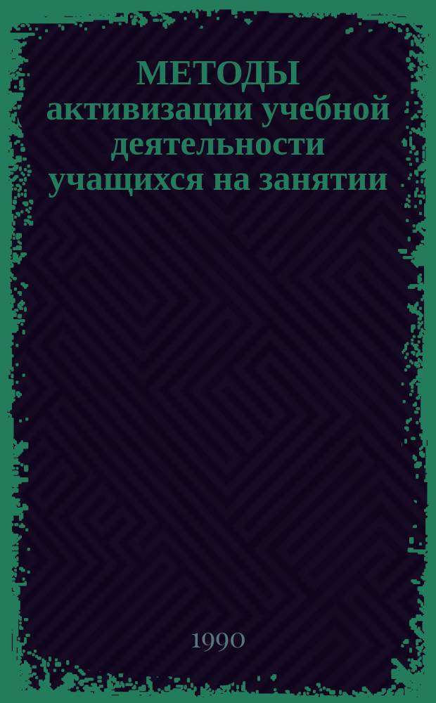 МЕТОДЫ активизации учебной деятельности учащихся на занятии : (Из опыта работы) : Метод. рекомендации
