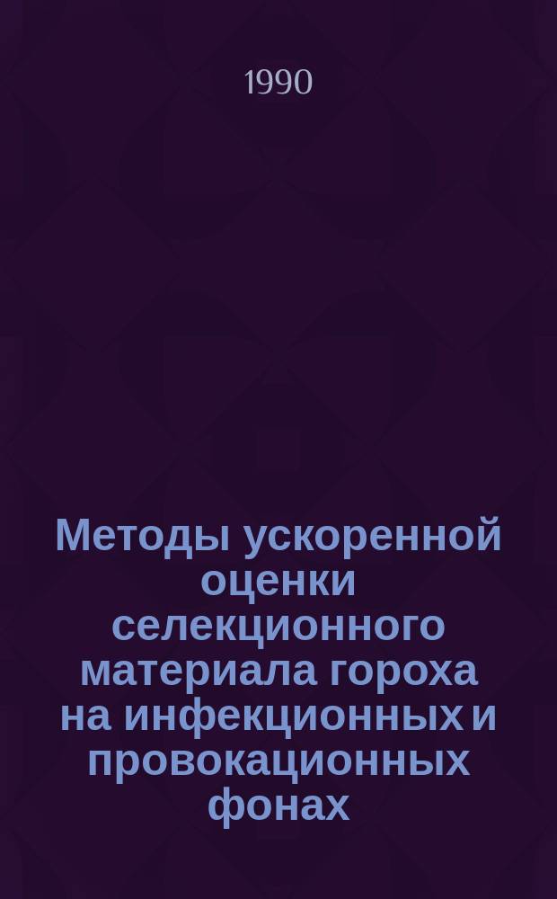 Методы ускоренной оценки селекционного материала гороха на инфекционных и провокационных фонах : Метод. рекомендации