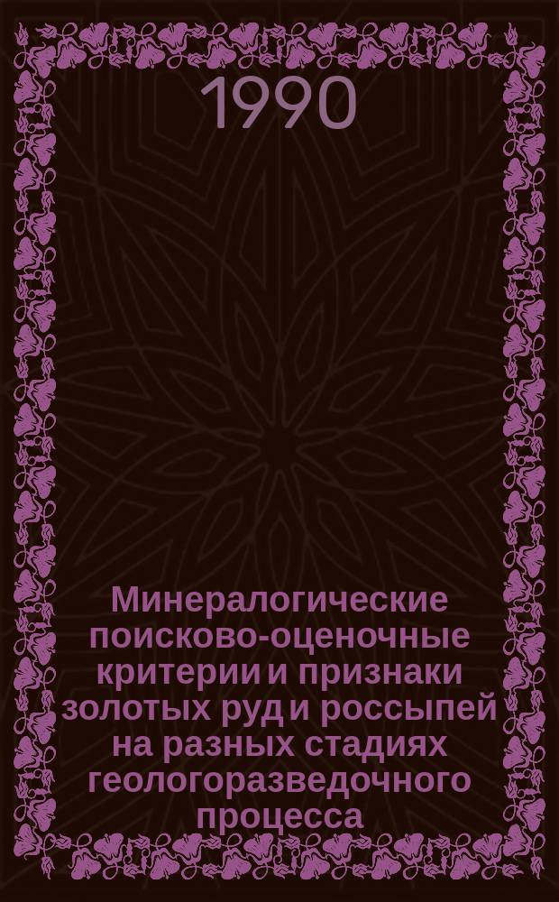 Минералогические поисково-оценочные критерии и признаки золотых руд и россыпей на разных стадиях геологоразведочного процесса : Информ. записка по теме 0.50.01.04.04.Н.11/63 "Составить атлас самород. золота и его минер. парагенезисов важнейших пром. типов месторождений СССР" за 1986-1989 г