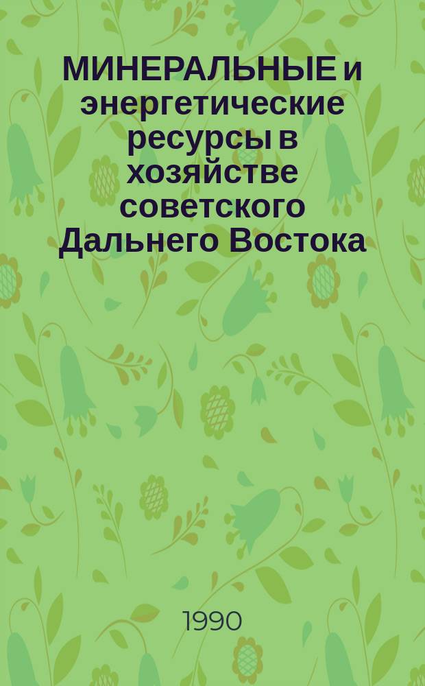 МИНЕРАЛЬНЫЕ и энергетические ресурсы в хозяйстве советского Дальнего Востока : Материалы к форуму минер. и энергресурсов Конф. тихоокеан. экон. сотрудничества, Манила, июль 1989 г