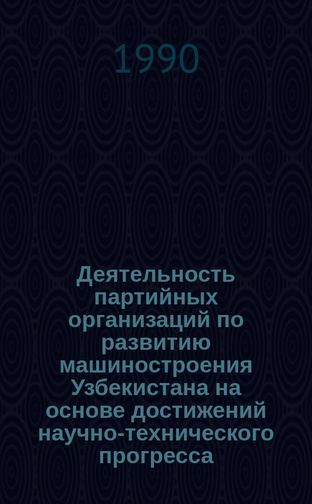 Деятельность партийных организаций по развитию машиностроения Узбекистана на основе достижений научно-технического прогресса (1966-1975 гг.) : Автореф. дис. на соиск. учен. степ. канд. ист. наук : (07.00.01)