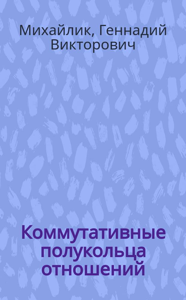 Коммутативные полукольца отношений : Автореф. дис. на соиск. учен. степ. канд. физ.-мат. наук : (01.01.06)