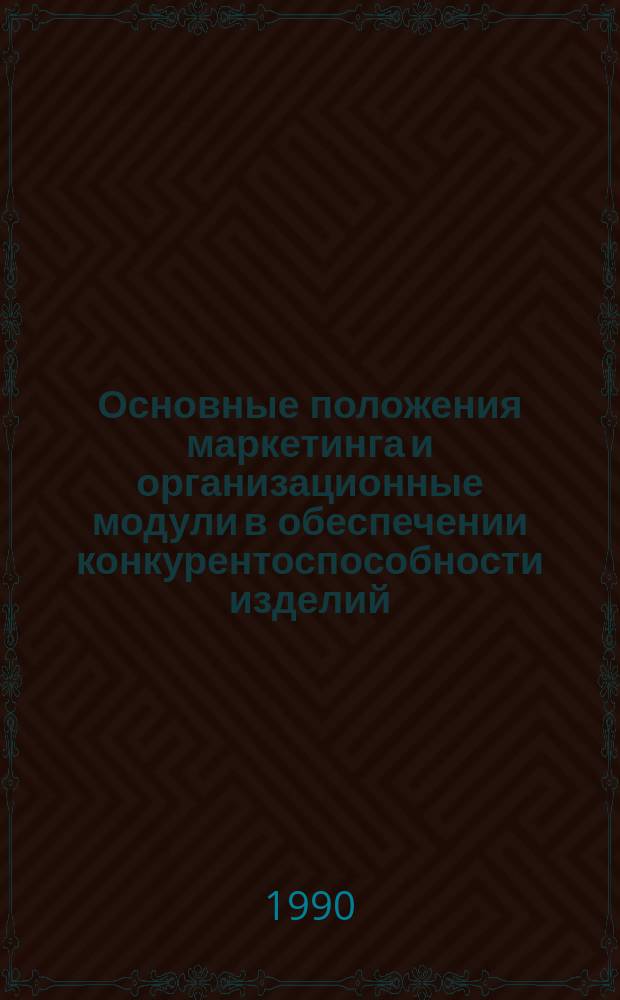Основные положения маркетинга и организационные модули в обеспечении конкурентоспособности изделий : Учеб. пособие