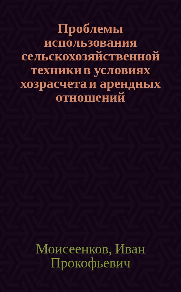 Проблемы использования сельскохозяйственной техники в условиях хозрасчета и арендных отношений : Лекция для студентов экон. фак. и слушателей ФПК