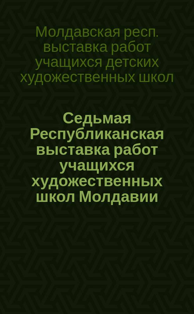 Седьмая Республиканская выставка работ учащихся художественных школ Молдавии : Живопись, графика, скульптура, декор.-прикл. искусство : Каталог