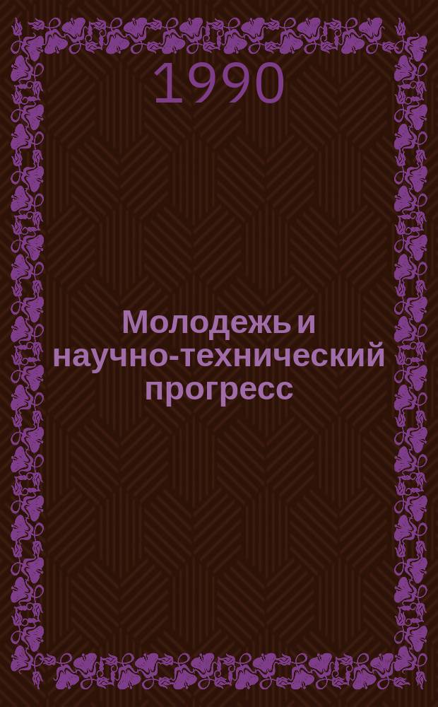 Молодежь и научно-технический прогресс : Тез. докл. краев. конф., 11 мая 1990 г