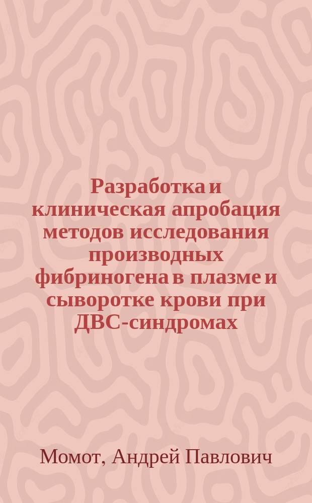 Разработка и клиническая апробация методов исследования производных фибриногена в плазме и сыворотке крови при ДВС-синдромах : Автореф. дис. на соиск. учен. степ. канд. мед. наук : (14.00.29)