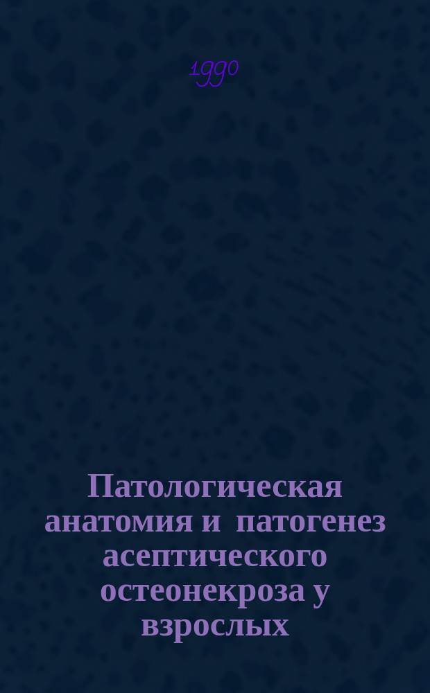 Патологическая анатомия и патогенез асептического остеонекроза у взрослых : Автореф. дис. на соиск. учен. степ. д-ра мед. наук : (14.00.22; 14.00.15)