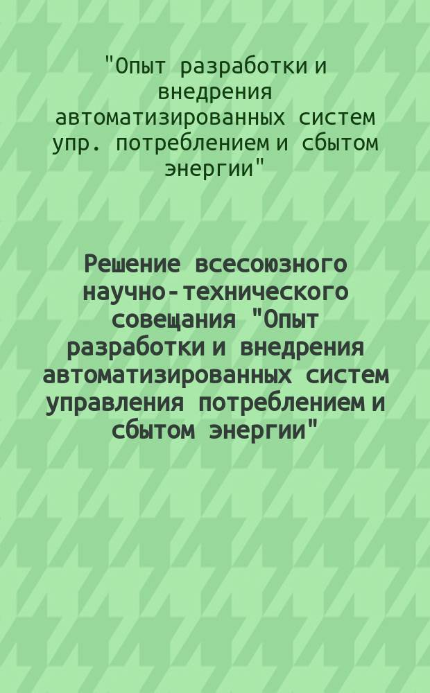 Решение всесоюзного научно-технического совещания "Опыт разработки и внедрения автоматизированных систем управления потреблением и сбытом энергии", 16-18 октября 1990 г. г. Ростов н/Д