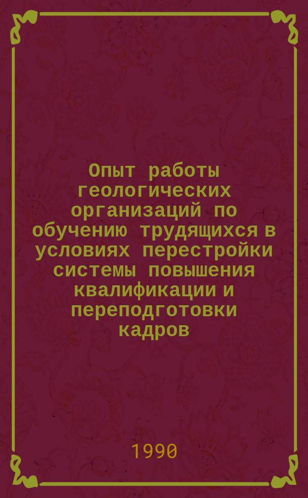 Опыт работы геологических организаций по обучению трудящихся в условиях перестройки системы повышения квалификации и переподготовки кадров : Метод. разраб