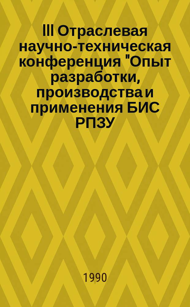 III Отраслевая научно-техническая конференция "Опыт разработки, производства и применения БИС РПЗУ, ПЗУ и ПЛИС, 10-12 октября 1990 г., [Киев] : Тез. докл