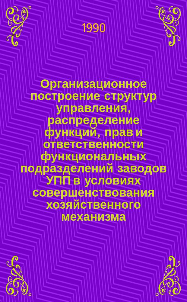Организационное построение структур управления, распределение функций, прав и ответственности функциональных подразделений заводов УПП в условиях совершенствования хозяйственного механизма : Сборник