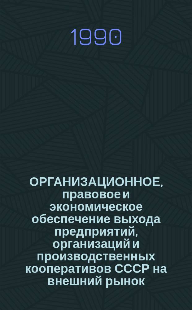 ОРГАНИЗАЦИОННОЕ, правовое и экономическое обеспечение выхода предприятий, организаций и производственных кооперативов СССР на внешний рынок : (Метод. рекомендации и документы) : Сборник