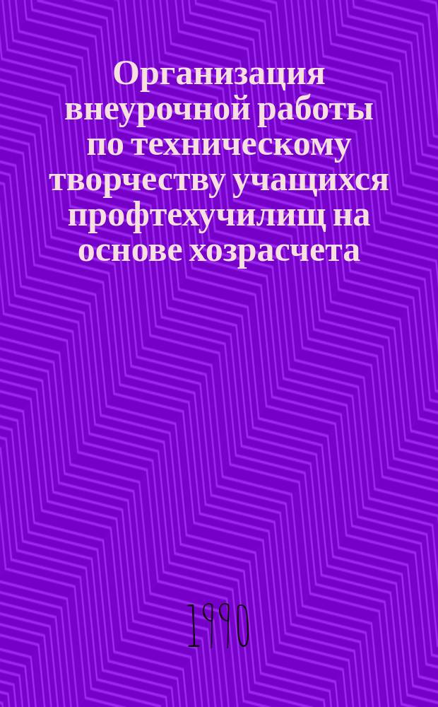 Организация внеурочной работы по техническому творчеству учащихся профтехучилищ на основе хозрасчета : Метод. рекомендации