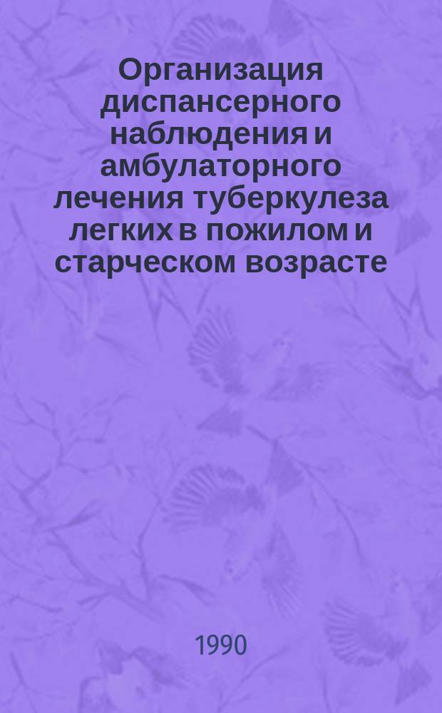Организация диспансерного наблюдения и амбулаторного лечения туберкулеза легких в пожилом и старческом возрасте : Метод. рекомендации (с правом переизд. мест. органами здравоохранения)