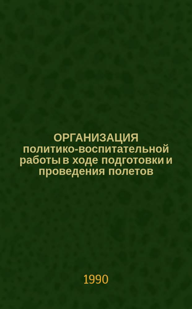 ОРГАНИЗАЦИЯ политико-воспитательной работы в ходе подготовки и проведения полетов : (По опыту Мин. АК)