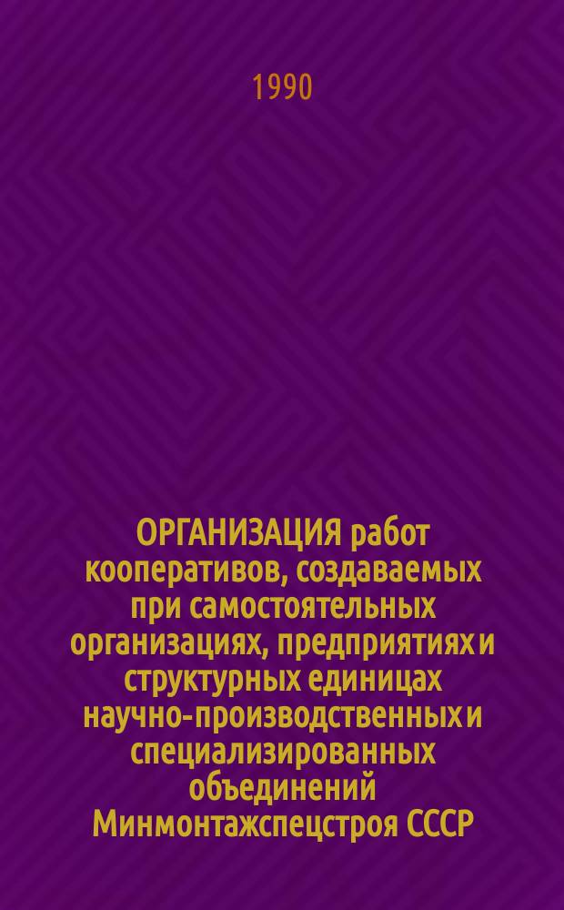 ОРГАНИЗАЦИЯ работ кооперативов, создаваемых при самостоятельных организациях, предприятиях и структурных единицах научно-производственных и специализированных объединений Минмонтажспецстроя СССР : Метод. рекомендации