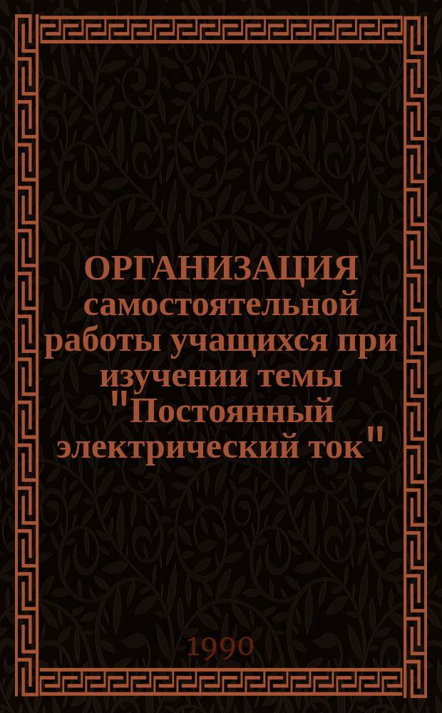 ОРГАНИЗАЦИЯ самостоятельной работы учащихся при изучении темы "Постоянный электрический ток" : (Метод. рекомендации для учителей)