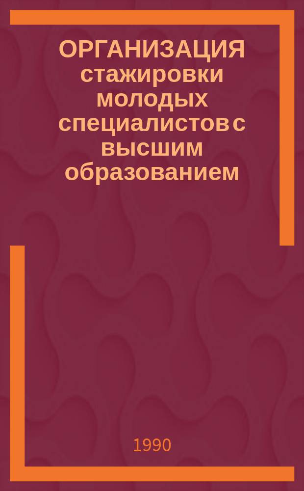 ОРГАНИЗАЦИЯ стажировки молодых специалистов с высшим образованием : Метод. разраб