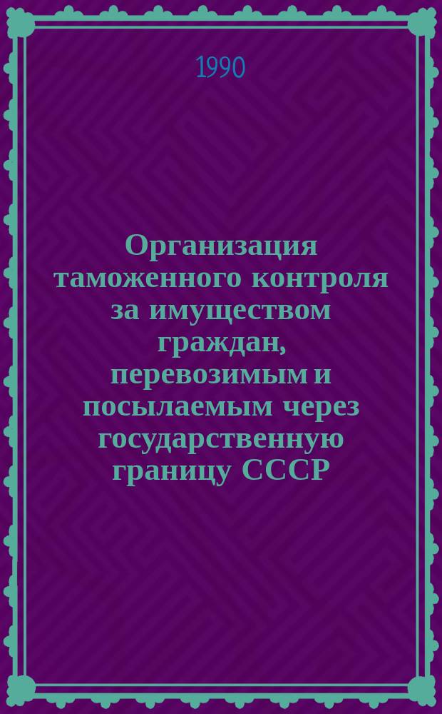 Организация таможенного контроля за имуществом граждан, перевозимым и посылаемым через государственную границу СССР : Метод. пособие