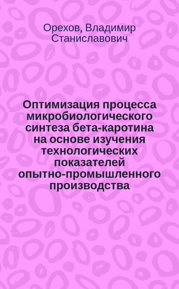 Оптимизация процесса микробиологического синтеза бета-каротина на основе изучения технологических показателей опытно-промышленного производства : Автореф. дис. на соиск. учен. степ. канд. техн. наук : (03.00.23)