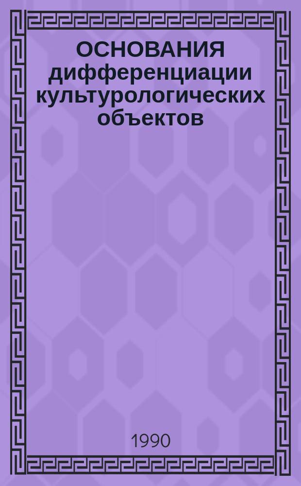 ОСНОВАНИЯ дифференциации культурологических объектов : Сб. ст.