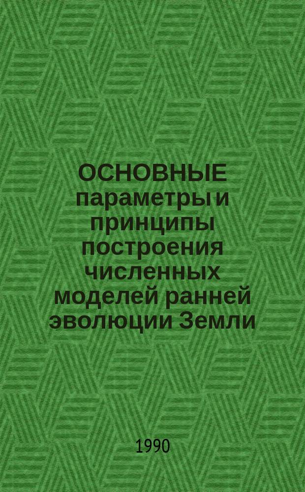 ОСНОВНЫЕ параметры и принципы построения численных моделей ранней эволюции Земли
