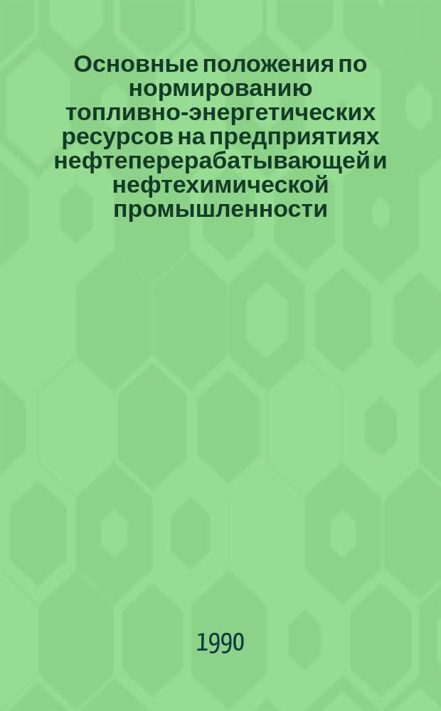 Основные положения по нормированию топливно-энергетических ресурсов на предприятиях нефтеперерабатывающей и нефтехимической промышленности : Утв. М-вом хим. и нефтеперераб. пром-сти СССР 28.12.90