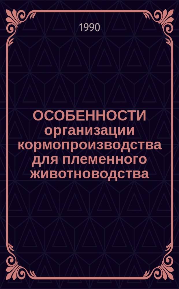 ОСОБЕННОСТИ организации кормопроизводства для племенного животноводства : (Материалы семинара-совещ., 5-6 марта 1990 г.)